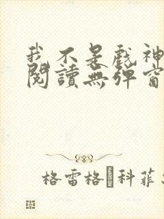 我不是戏神在线阅读无弹窗小说