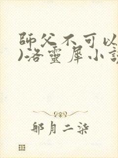 师父不可以(限)洛灵犀小说笔趣阁