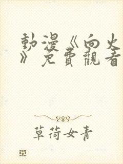 动漫《向火而生》免费观看