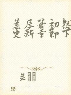 叶辰萧初然刚刚更新章节下载