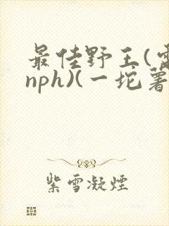 最佳野王(电竞nph)(一坨薯饼)_无拼音