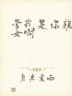 爹我是你亲生闺女啊