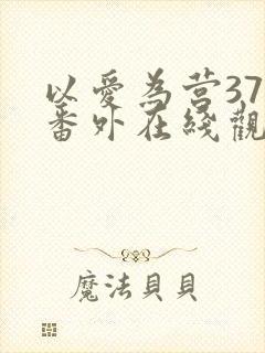 以爱为营37集番外在线观看