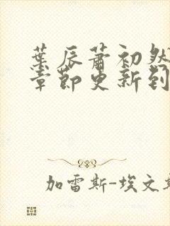 叶辰萧初然最新章节更新到多少啦封面