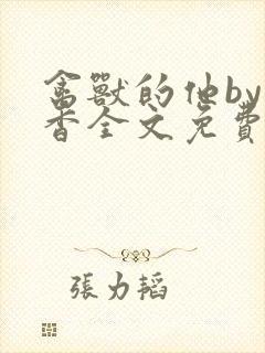 禽兽的他by书香全文免费阅读笔趣阁