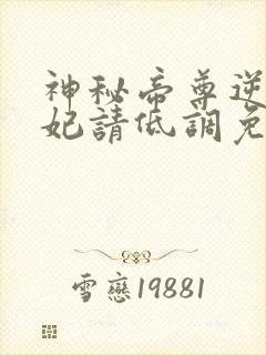 神秘帝尊逆天狂妃请低调免费阅读无弹窗