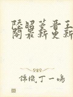 陆昭菱晋王笔趣阁最新更新章节列表