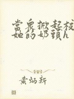 当众掀起校服揉她的奶头h