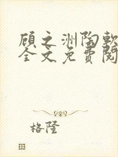 顾之洲陶软小说全文免费阅读无弹窗笔趣