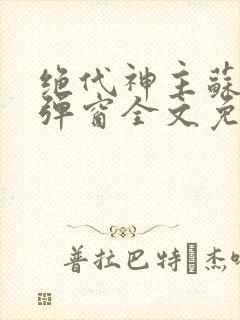 绝代神主苏莫无弹窗全文免费阅读