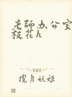 老师办公室狂肉校花h