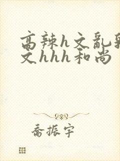 高辣h文乱乳h文hhh和尚