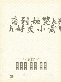 脔到她哭h粗话h好爽小黄鸭