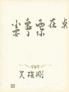 小东西在桌子上要了你