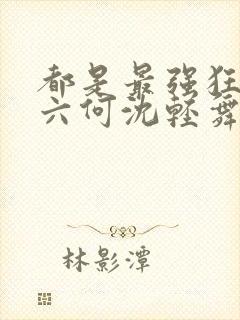 都是最强狂兵陈六何沈轻舞