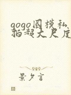 gogo国模私拍超大尺度人体