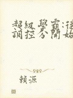 超级学霸:从低调控分开始笔趣阁
