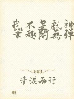 我不是戏神小说笔趣阁无弹窗