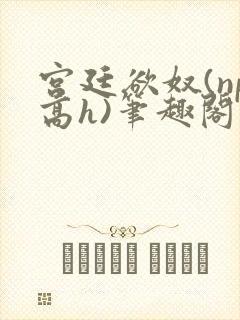 宫廷欲奴(np高h)笔趣阁封面