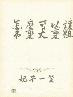 怎么可以让小弟弟变大变粗