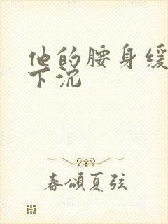 他的腰身缓慢的下沉