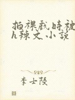 拍裸戏时被c了h辣文小说