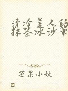 清冷美人的神奇抹茶冰沙笔趣阁