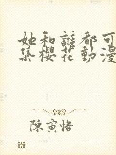 她和谁都可以全集樱花动漫