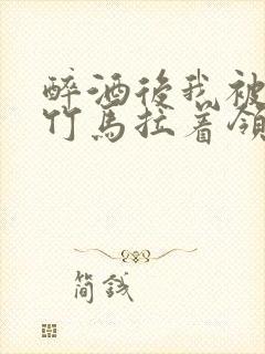 醉酒后我被青梅竹马拉着领证了