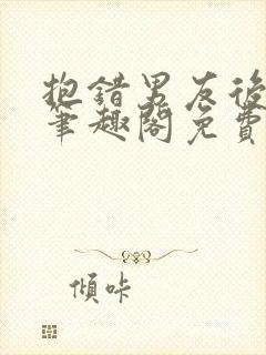 抱错男友后by笔趣阁免费阅读