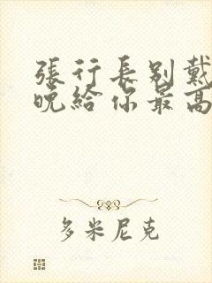 张行长别戴了今晚给你最高的待遇