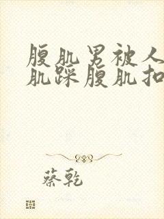 腹肌男被人打腹肌踩腹肌扣肚子