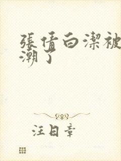 张倩白洁被弄高潮了