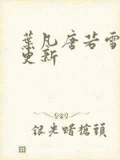 叶凡唐若雪最快更新