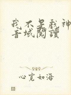 我不是戏神三九音域阅读