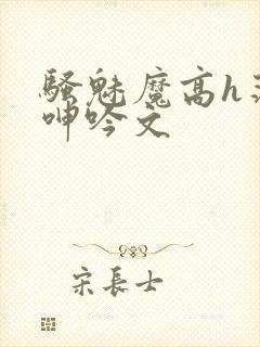 骚魅魔高h荡肉呻吟文