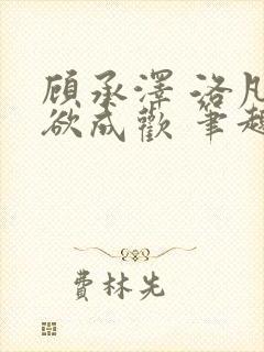 顾承泽 洛凡 欲成欢 笔趣阁