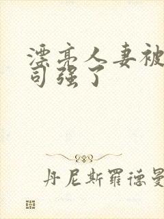 漂亮人妻被夫上司强了