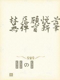 林辰顾悦兮正版无弹窗新笔趣阁