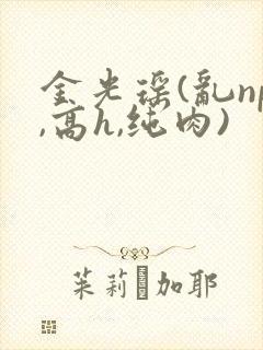 金光瑶(乱np,高h,纯肉)