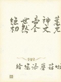 绝世帝神叶辰萧初然全文免费阅读