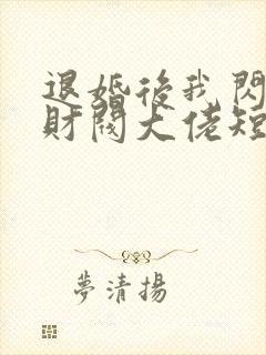 退婚后我闪婚了财阀大佬短剧全集