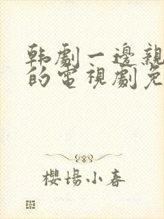 韩剧一边亲一面的电视剧免费全集在线观看