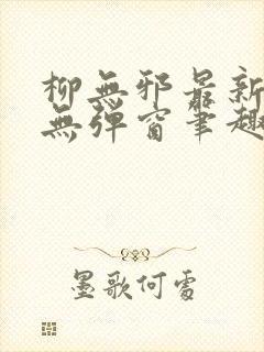 柳无邪最新章节无弹窗笔趣阁