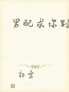 男配求你别黑化