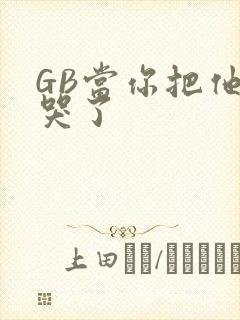 GB当你把他抄哭了
