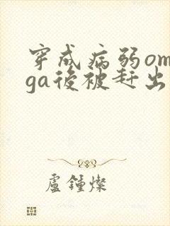 穿成病弱omega后被赶出家门笔趣阁