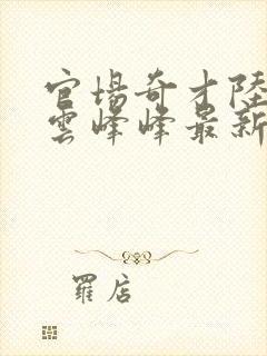 官场奇才陆羽刘云峰峰最新章节