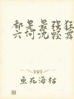 都是最强狂兵陈六何沈轻舞