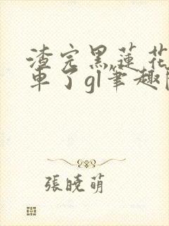 渣完黑莲花后翻车了gl笔趣阁